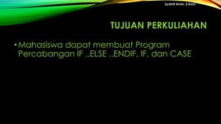 TUJUAN PERKULIAHAN
•Mahasiswa dapat membuat Program
Percabangan IF ..ELSE ..ENDIF, IF, dan CASE
Syahril Amin, S.Kom
 