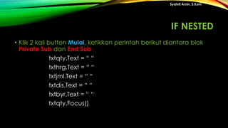 • Klik 2 kali button Mulai, ketikkan perintah berikut diantara blok
Private Sub dan End Sub
txtqty.Text = “ “
txthrg.Text = “ “
txtjml.Text = “ “
txtdis.Text = “ “
txtbyr.Text = “ “
txtqty.Focus()
Syahril Amin, S.Kom
IF NESTED
 