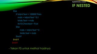 Else
If txtjml.Text > 100000 Then
mdis = txtjml.Text * 0.1
txtdis.Text = mdis
rb10.Checked = True
Else
mdis = txtjml.Text * 0
txtdis.Text = mdis
End If
End If
End If
Syahril Amin, S.Kom
- Tekan F5 untuk melihat hasilnya
IF NESTED
 