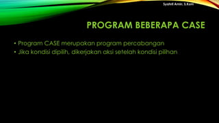 PROGRAM BEBERAPA CASE
• Program CASE merupakan program percabangan
• Jika kondisi dipilih, dikerjakan aksi setelah kondisi pilihan
Syahril Amin, S.Kom
 