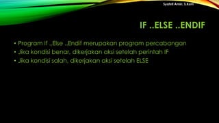 IF ..ELSE ..ENDIF
• Program If ..Else ..Endif merupakan program percabangan
• Jika kondisi benar, dikerjakan aksi setelah perintah IF
• Jika kondisi salah, dikerjakan aksi setelah ELSE
Syahril Amin, S.Kom
 