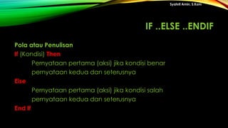Pola atau Penulisan
If (Kondisi) Then
Pernyataan pertama (aksi) jika kondisi benar
pernyataan kedua dan seterusnya
Else
Pernyataan pertama (aksi) jika kondisi salah
pernyataan kedua dan seterusnya
End If
Syahril Amin, S.Kom
IF ..ELSE ..ENDIF
 