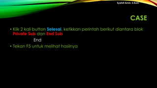 • Klik 2 kali button Selesai, ketikkan perintah berikut diantara blok
Private Sub dan End Sub
End
• Tekan F5 untuk melihat hasilnya
Syahril Amin, S.Kom
CASE
 