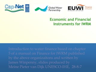 Economic and Financial
Instruments for IWRM
Introduction to water finance based on chapter
5 of a manual on Finance for IWRM published
by the above organizaitons and written by
James Winpenny, slides produced by
Meine Pieter van Dijk UNESCO-IHE, 28-8-7
 