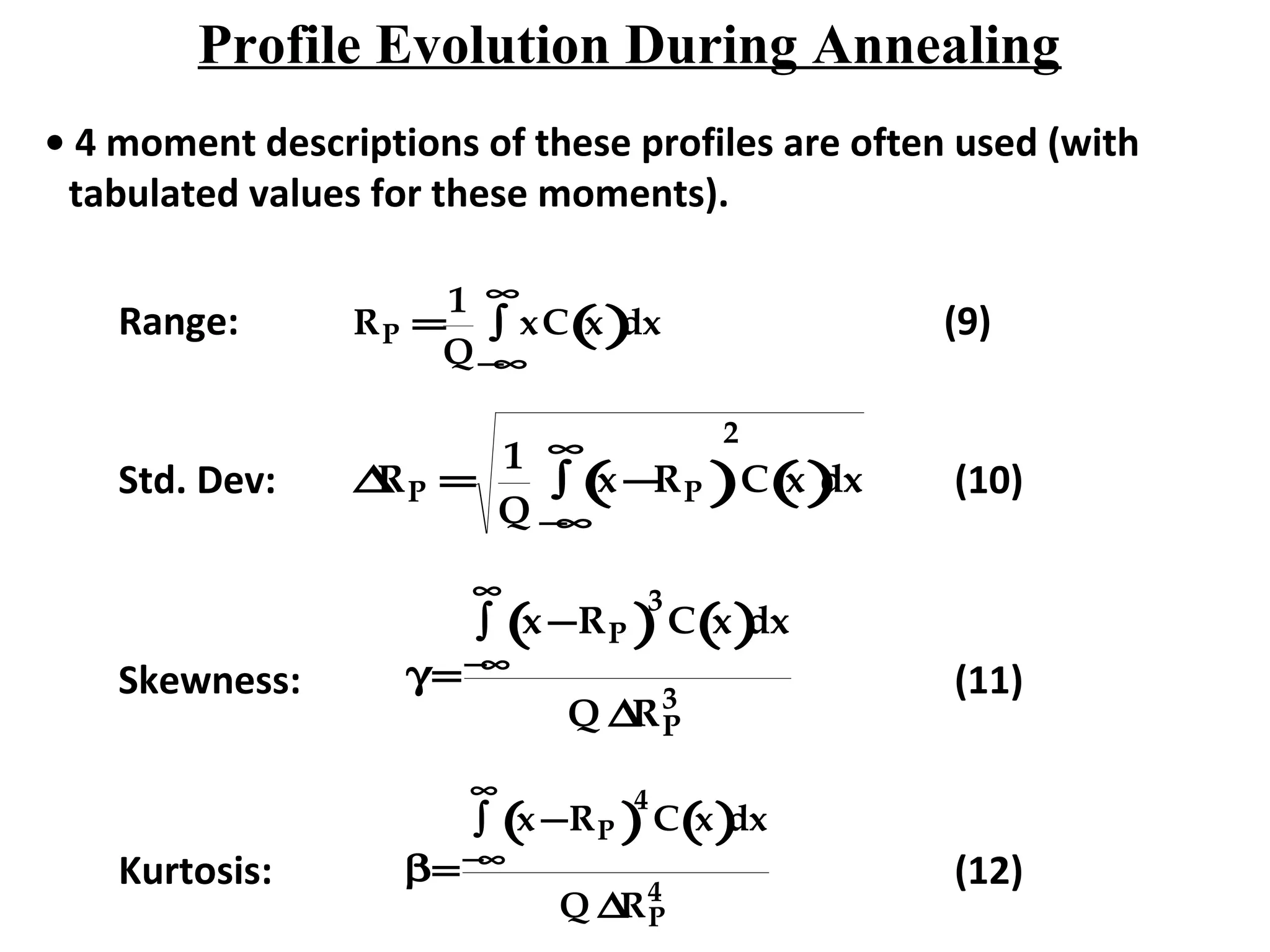 Profile Evolution During Annealing
• 4 moment descriptions of these profiles are often used (with
tabulated values for these moments).
Range: RP =
1
Q
xC x()
−∞
∞
∫ dx
Std. Dev: ∆RP =
1
Q
x −RP( )
−∞
∞
∫
2
C x()dx
Skewness: γ=
x −RP( )
3
C x( )dx
−∞
∞
∫
Q ∆RP
3
Kurtosis: β=
x −RP( )
4
C x( )dx
−∞
∞
∫
Q ∆RP
4
(9)
(10)
(11)
(12)
 
