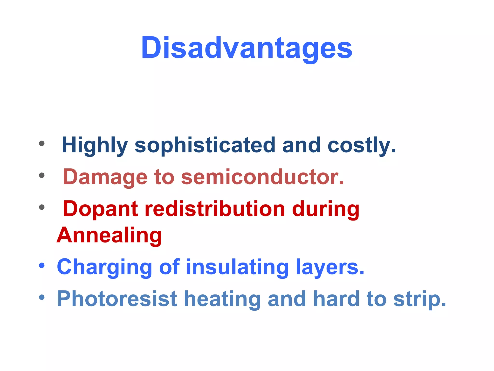 Disadvantages
• Highly sophisticated and costly.
• Damage to semiconductor.
• Dopant redistribution during
Annealing
• Charging of insulating layers.
• Photoresist heating and hard to strip.
 