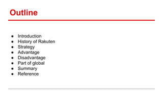 Outline
● Introduction
● History of Rakuten
● Strategy
● Advantage
● Disadvantage
● Part of global
● Summary
● Reference
 