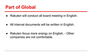 Part of Global
● Rakuten will conduct all board meeting in English.
● All internal documents will be written in English.
● Rakuten focus more energy on English. - Other
companies are not comfortable.
 