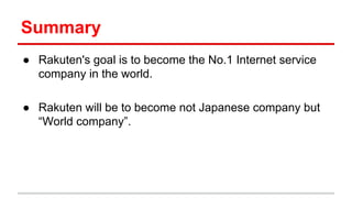 Summary
● Rakuten's goal is to become the No.1 Internet service
company in the world.
● Rakuten will be to become not Japanese company but
“World company”.
 