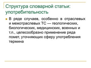 Структура словарной статьи:
употребительность
 В ряде случаев, особенно в отраслевых
и межотраслевых ТС — геологических,
биологических, медицинских, военных и
т.п., целесообразно применение ряда
помет, уточняющих сферу употребления
термина
 