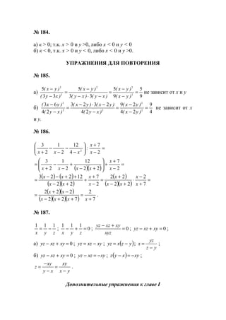 № 184.
а) к > 0; т.к. х > 0 и у >0, либо х < 0 и у < 0
б) к < 0, т.к. х > 0 и у < 0, либо х < 0 и у >0.
УПРАЖНЕНИЯ ДЛЯ ПОВТОРЕНИЯ
№ 185.
а)
9
5
9
5
33
5
33
5
2
22
2
2
=
−
−
=
−⋅−
−
=
−
−
)yx(
)yx(
)xy()xy(
)yx(
)xy(
)yx(
не зависит от х и у
б)
4
9
24
29
24
2323
24
63
2
2
22
2
=
−
−
=
−
−⋅−
=
−
−
)yx(
)yx(
)xy(
)yx()yx(
)xy(
)yx(
не зависит от х
и у.
№ 186.
=
−
+






−
−
−
−
+ 2
7
4
12
2
1
2
3
2
x
x
:
xxx
( )( )
=
−
+
÷





+−
+
−
−
+
=
2
7
22
12
2
1
2
3
x
x
xxxx
( ) ( )
( )( )
( )
( )( )
=
+
−
⋅
+−
+
=
−
+
÷
+−
++−−
=
7
2
22
22
2
7
22
12223
x
x
xx
x
x
x
xx
xx
( )( )
( )( )( ) 7
2
722
222
+
=
++−
−+
=
xxxx
xx
.
№ 187.
zyx
111
−= ; 0
111
=+−
zyx
; 0=
+−
xyz
xyxzyz
; 0=+− xyxzyz ;
а) 0=+− xyxzyz ; xyxzyz −= ; ( )yzxyz −= ;
yz
yz
x
−
= ;
б) 0=+− xyxzyz ; xyxzyz −=− ; ( ) xyxyz −=− ;
yx
xy
xy
xy
z
−
=
−
−
= .
Дополнительные упражнения к главе I
www.5balls.ru
 