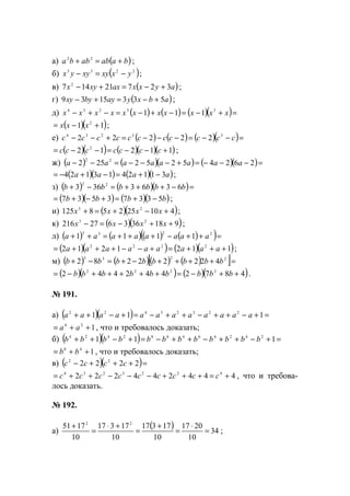 а) ( )baababba +=+ 22
;
б) ( )2233
yxxyxyyx −=− ;
в) ( )ayxxaxxyx 32721147 2
+−=+− ;
г) ( )abxyaybyxy 5331539 +−=+− ;
д) ( ) ( ) ( )( )=+−=−+−=−+− xxxxxxxxxxx 33234
111
( )( )11 2
+−= xxx ;
е) ( ) ( ) ( )( )=−−=−−−=+−− ccccccccccc 33234
22222
( )( ) ( )( )( )11212 2
+−−=−−= ccccccc ;
ж) ( ) ( )( ) ( )( )=−−−=+−−−=−− 26245252252 22
aaaaaaaa
( )( ) ( )( )aaaa 3112413124 −+=−+−= ;
з) ( ) ( )( )=−+++=−+ bbbbbb 6363363 22
( )( ) ( )( )bbbb 53373537 −+=+−+= ;
и) ( )( )41025258125 23
+−+=+ xxxx ;
к) ( )( )918363627216 23
++−=− xxxx ;
л) ( ) ( )( ) ( )( )=++−+++=++ 2233
1111 aaaaaaaa
( )( ) ( )( )1121212 2222
+++=+−−+++= aaaaaaaaa ;
м) ( ) ( )( ) ( )[ ]=++++−+=−+ 2233
42222282 bbbbbbbb
( )( ) ( )( )4872442442 2222
++−=+++++−= bbbbbbbbb .
№ 191.
а) ( )( ) =+−++−++−=+−++ 111 22323422
aaaaaaaaaaaa
124
++= aa , что и требовалось доказать;
б) ( )( ) =+−++−++−=+−++ 111 242464682424
bbbbbbbbbbbb
148
++= bb , что и требовалось доказать;
в) ( )( )=+++− 2222 22
cccc
444244222 4223234
+=+++−−−++= ccccccccc , что и требова-
лось доказать.
№ 192.
а)
( ) 34
10
2017
10
17317
10
17317
10
1751 22
=
⋅
=
+
=
+⋅
=
+
;
www.5balls.ru
 