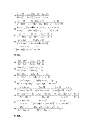 г)
( )
( )
( ) ( )
( ) ( )
( )
a
a
aa
aa
a
a
−
+
=
−−
+−
=
−
−
3
3
33
33
3
9
2
2
22
3
22
;
д)
( )( )
( )( ) 10010
10
1001010
1010
1000
100
223
2
+−
−
=
+−+
+−
=
+
−
xx
x
xxx
xx
x
x
;
е)
( )( )
( )( ) ( )yy
yy
yyy
yyy
yy
y
21
124
2121
12412
4
18 22
3
3
+
++
−=
+−
++−
=
−
−
;
ж)
( )
( )
( ) xyxx
yx
y,xx
yx
xy,x
yx 2
2
22
50
2
50
2
2
=
−
−
=
−
−
=
−
−
;
з)
( )
( )( )
=
+−
−
=
−
−
b,ab,a
baa
b,a
aba
606025
3525
360
35
22
2
( )
( )( ) ba
a
baba
baa
35
25
3535
3525
+
=
+−
−
= .
№ 200.
а)
( )
( ) a
b
baa
bab
aba
bab
2
5
322
325
64
1510
2
2
=
−
−
=
−
−
;
б)
( )
( ) x
y
yxx
yxy
xyx
yxy
2
7
32
37
26
721
2
2
=
−
−
=
−
−
;
в)
( )
( )( ) yx
x
yxyx
yxx
yx
xyx
5
2
55
52
25
102
22
2
−
=
+−
+
=
−
+
;
г)
( )
( ) qp
p
qp
qpp
qpqp
pqp
43
2
43
432
16249
86
222
2
−
=
−
−
=
+−
−
;
д)
( )
( ) ( )
( )
( )( ) ba
a
aba
a
babaa
a
baaba
aa
+
−
=
−+
−
=
+−+
−
=
−−+
+− 2
2
2
2
2
22
44
22
2
2
;
е)
( ) ( )
( )
( )( )
( ) 23
2
23
232
23
2223
4129
2436
222
2
+
−
=
+
+−
=
+
−+−
=
++
−+−
x
yx
x
xyx
x
yxyxx
xx
yxxyx
ж)
( )
( )( ) 2222
2
33
22
42
2
422
2
8
44
baba
ba
bababa
ba
ba
baba
+−
+
=
+−+
+
=
+
++
;
з)
( )( )
( ) 2
3
392
393
2618
27
22
22
22
33
yx
yxyx
yxyxyx
yxyx
yx −
=
++
++−
=
++
−
.
№ 201.
www.5balls.ru
 