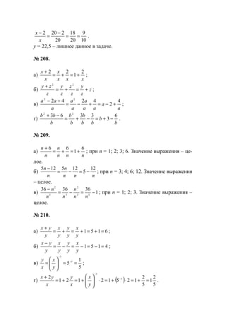 10
9
20
18
20
2202
==
−
=
−
x
x
.
y = 22,5 – лишнее данное в задаче.
№ 208.
а)
xxx
x
x
x 2
1
22
+=+=
+
;
б) z
z
y
z
z
z
y
z
zy
+=+=
+ 22
;
в)
a
a
aa
a
a
a
a
aa 4
2
4242 22
+−=+−=
+−
;
г)
b
b
bb
b
b
b
b
bb 6
3
3363 22
−+=−+=
−+
.
№ 209.
а)
nnn
n
n
n 6
1
66
+=+=
+
; при п = 1; 2; 3; 6. Значение выражения – це-
лое.
б)
nnn
n
n
n 12
5
125125
−=−=
−
; при п = 3; 4; 6; 12. Значение выражения
– целое.
в) 1
363636
22
2
22
2
−=−=
−
nn
n
nn
n
; при п = 1; 2; 3. Значение выражения –
целое.
№ 210.
а) 6151 =+=+=+=
+
y
x
y
y
y
x
y
yx
;
б) 4151 =−=−=−=
−
y
x
y
y
y
x
y
yx
;
в)
5
1
5 1
1
==





= −
−
y
x
x
y
;
г) ( )
5
2
1
5
2
12512121
2 1
1
=+=⋅+=⋅





+=+=
+ −
−
y
x
x
y
x
yx
.
www.5balls.ru
 