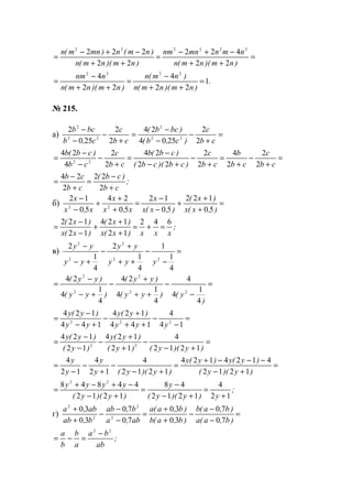 =
++
−+−
=
++
−+−
=
)nm)(nm(n
nmnmnnm
)nm)(nm(n
)nm(n)mnm(n
22
422
22
222 322222
.
)nm)(nm(n
)nm(n
)nm)(nm(n
nnm
1
22
4
22
4 2232
=
++
−
=
++
−
=
№ 215.
а) =
+
−
−
−
=
+
−
−
−
cb
c
)c,b(
)bcb(
cb
c
c,b
bcb
2
2
2504
24
2
2
250
2
22
2
22
2
=
+
−
+
=
+
−
+−
−
=
+
−
−
−
=
cb
c
cb
b
cb
c
)cb)(cb(
)cb(b
cb
c
cb
)cb(b
2
2
2
4
2
2
22
24
2
2
4
24
22
;
cb
)cb(
cb
cb
+
−
=
+
−
=
2
22
2
24
б) =
+
+
+
−
−
=
+
+
+
−
−
),x(x
)x(
),x(x
x
x,x
x
x,x
x
50
122
50
12
50
24
50
12
22
;
xxx)x(x
)x(
)x(x
)x( 642
12
124
12
122
=+=
+
+
+
−
−
=
в) =
−
−
++
+
−
+−
−
4
1
1
4
1
2
4
1
2
22
2
2
2
yyy
yy
yy
yy
=
−
−
++
+
−
+−
−
=
)
y()yy(
)yy(
)yy(
)yy(
4
1
4
4
4
1
4
24
4
1
4
24
22
2
2
2
=
−
−
++
+
−
+−
−
=
14
4
144
124
144
124
222
yyy
)y(y
yy
)y(y
=
+−
−
+
+
−
−
−
=
)y)(y()y(
)y(y
)y(
)y(y
1212
4
12
124
12
124
22
=
+−
−−−+
=
+−
−
+
−
−
=
)y)(y(
)y(y)y(y
)y)(y(y
y
y
y
1212
4124124
1212
4
12
4
12
4
;
y)y)(y(
y
)y)(y(
yyyy
12
4
1212
48
1212
44848 22
+
=
+−
−
=
+−
−+−+
=
г) =
−
−
−
+
+
=
−
−
−
+
+
)b,a(a
)b,a(b
)b,a(b
)b,a(a
ab,a
b,ab
b,ab
ab,a
70
70
30
30
70
70
30
30
2
2
2
2
;
ab
ba
a
b
b
a 22
−
=−=
www.5balls.ru
 