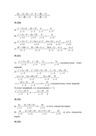 ( ) ( )
( )( )
( )( )
( )( )
1=
−−
−−
=
−−
−−−
=
yzzx
zyzx
yzzx
zyzzyx
.
№ 220.
а)
( )
3
6
3
6
3
3
3
632
−
+=
−
+
−
−
=
−
+−
x
x
xx
xx
x
xx
;
б)
( )
5
8
5
8
5
5
5
852
+
−=
+
−
+
+
=
+
−+
y
y
yy
yy
y
yy
;
в) ;
a
a
a
a
a
a
)a(a
a
aaa
a
aa
6
2
6
2
6
6
6
26
6
27 22
+
+
+=
+
+
+
+
+
=
+
+++
=
+
++
г) .
b
b
b
b
b
b
)b(b
b
bbb
b
bb
3
1
3
3
1
3
33
3
193
3
1103 22
−
+
−=
−
+
−
−
−
=
−
−−−
=
−
−−
№ 221.
1) ;
x
x
x
x
x
x
x
x
xx
5
7
5
5
7
5
25
5
257 22
−
++=
−
+
−
−
=
−
−+
следовательно, ответ
верный;
2) =
−
−
+
−
−
=
−
−−+
=
−
−+
5
2512
5
5
5
25512
5
257 222
x
x
x
xx
x
xxx
x
xx
=
−
+
−
−
+=
−
+−
+
−
−
=
5
35
5
6012
5
356012
5
5
xx
x
x
x
x
x
)x(x
;
x
x
xx
)x(
x
5
35
12
5
35
5
512
−
++=
−
+
−
−
+= следовательно, ответ верный;
3) ответ неверный, т.к. подстановке х = 1,
,
x
xx
4
17
5
2572
−
−+
а .
x
x
x
4
19
5
252
=
−
−
+−
№ 222.
а) ,
xx
x
x
x
3
18
6
3
18186
3
6
+
−=
+
−+
=
+
то есть тождество верно.
б) ,
bx
ab
a
bx
ab)bx(a
bx
ababax
bx
ax
+
−=
+
−+
=
+
−+
=
+
то есть тождество
верно.
№ 223.
www.5balls.ru
 