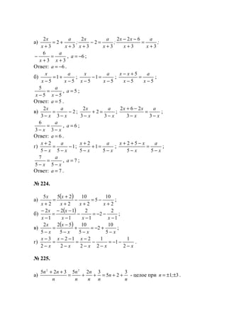 а) ;
x
a
x
xx
;
x
a
x
x
;
x
a
x
x
33
622
3
2
3
2
3
2
3
2
+
=
+
−−
+
=−
++
+=
+
33
6
+
=
+
−
x
a
x
, 6−=a ;
Ответ: 6−=a .
б)
5
1
5 −
+=
− x
a
x
x
;
5
1
5 −
=−
− x
a
x
x
;
55
5
−
=
−
+−
x
a
x
xx
;
55
5
−
=
− x
a
x
, 5=a ;
Ответ: 5=a .
в) 2
33
2
−
−
=
− x
a
x
x
;
x
a
x
x
−
=+
− 3
2
3
2
;
x
a
x
xx
−
=
−
−+
33
262
;
x
a
x −
=
− 33
6
, 6=a ;
Ответ: 6=a .
г) 1
55
2
−
−
=
−
+
x
a
x
x
;
x
a
x
x
−
=+
−
+
5
1
5
2
;
x
a
x
xx
−
=
−
−++
55
52
;
x
a
x −
=
− 55
7
, 7=a ;
Ответ: 7=a .
№ 224.
а)
( )
2
10
5
2
10
2
25
2
5
+
−=
+
−
+
+
=
+ xxx
x
x
x
;
б)
( )
1
2
2
1
2
1
12
1
2
−
−−=
−
−
−
−−
=
−
−
xxx
x
x
x
;
в)
( )
xxx
x
x
x
−
+−=
−
+
−
−
=
− 5
10
2
5
10
5
52
5
2
;
г)
xxx
x
x
x
x
x
−
−−=
−
−
−
−
=
−
−−
=
−
−
2
1
1
2
1
2
2
2
12
2
3
.
№ 225.
а)
n
n
nn
n
n
n
n
nn 3
25
325325 22
++=++=
++
- целое при 31 ±±= ;n .
www.5balls.ru
 