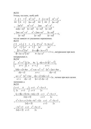 №232
Учтем, что m≠n, -m≠0, n≠0:
( ) ( )
=
−
−
−




 −
=
−
+
−





− 2
222
2
222
2112
nm
nm
mn
mn
:
mnnm
nm
nm
:
mn
( ) ( ) ( ) ( )
=
−
−
−
−
=
−
+
−
−
= 2
22
22
22
2
22
22
mn
nm
mn
mn
mn
nm
mnmn
nm
( ) ( )
( )
( )
1
22
2
2
2
22
2
22
−=
−
−
−=
−
+−
−=
−
−−
=
mn
mn
mn
mmnn
mn
nmmn
,
что не зависит от указанных переменных.
№233
=
+−+
=





+−





+ 2
2
2
3
22
3
39
3
27
3
113
3
9
n
nn
:
n
n
nn
:
n
n
( )
( )
( )( ) n
nn
nnn
nnn
nn
+=
+−
+−+
=
⋅+−
⋅+
= 3
39
393
339
327
2
2
22
23
, натуральное при всех
натуральных n.
№234*
( ) ( )×
+
−−+
=





−
+⋅








+
+
−
xa
xaxaa
xa
a
x
a
xa
xa
a
2222
42
( )
( ) ( )
=
−
+−
⋅
+
−−+
=
−
+−
×
xax
axaxa
xa
xaaxa
xax
axxaa 42242 2222
( )
( ) ( )
( ) ( )
a
xaxxa
xaaxax
xax
axa
xa
xax
2
222 22
=
−⋅+
+⋅−
=
−
+
⋅
+
−
= , четное при всех целых
значениях а.
№235
=
+−
−
+
+






−
+
+
+
x
xx
x
x
:
xx
x
2
35
3
1
2
3
4
2
1 2
( )( ) ( )
( )
=
+−
−
+
+
+
+−+++
=
x
xx
x
x
:
xx
xxxxx
2
35
3
1
32
34831 2
( )
=
+−
−
+
+
+
−−++++
=
x
xx
x
x
:
xx
xxxxxx
2
35
3
1
32
124833 222
( )
=
+−
−
+
+
+
+−
=
x
xx
x
x
:
xx
x
2
35
3
1
32
33 22
www.5balls.ru
 