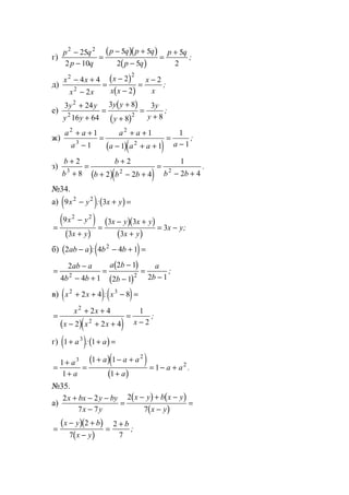 г)
( )( )
( )
p q
p q
p q p q
p q
p q2 2
25
2 10
5 5
2 5
5
2
−
−
=
− +
−
=
+
;
д)
( )
( )
x x
x x
x
x x
x
x
2
2
2
4 4
2
2
2
2− +
−
=
−
−
=
−
;
е)
( )
( )
3 24
16 64
3 8
8
3
8
2
2 2
y y
y y
y y
y
y
y
+
+
=
+
+
=
+
;
ж)
( )( )
a a
a
a a
a a a a
2
3
2
2
1
1
1
1 1
1
1
+ +
−
=
+ +
− + +
=
−
;
з)
( )( )
b
b
b
b b b b b
+
+
=
+
+ − +
=
− +
2
8
2
2 2 4
1
2 43 2 2
.
№34.
а) ( ) ( )9 32 2
x y x y− + =:
( )
( )
( )( )
( )
=
−
+
=
− +
+
= −
9
3
3 3
3
3
2 2
x y
x y
x y x y
x y
x y;
б) ( ) ( )2 4 4 12
ab a b b− − + =:
( )
( )
=
−
− +
=
−
−
=
−
2
4 4 1
2 1
2 1 2 12 2
ab a
b b
a b
b
a
b
;
в) ( ) ( )x x x2 3
2 4 8+ + − =:
( )( )
=
+ +
− + +
=
−
x x
x x x x
2
2
2 4
2 2 4
1
2
;
г) ( ) ( )1 13
+ + =a a:
( )( )
( )
=
+
+
=
+ − +
+
= − +
1
1
1 1
1
1
3
2
2a
a
a a a
a
a a .
№35.
а)
( ) ( )
( )
2 2
7 7
2
7
x bx y by
x y
x y b x y
x y
+ − −
−
=
− + −
−
=
( )( )
( )
=
− +
−
=
+x y b
x y
b2
7
2
7
;
www.5balls.ru
 