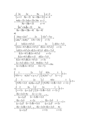 ( ) ( )( )
=
−
−
⋅





+−
+
−
−
+
=
4
2
22
8
23
2
2
2
a
a
aa
a
a
a
a
a
( ) ( )
( )( )
=
−
−
⋅
+−
++−−
=
4
2
223
242226
a
a
aa
aaaaa
( )( )
( )( )( ) ( )
;
a
a
aaa
aaa
43
4
4223
284 2
−
=
−+−
−+
=
в)
=
+
−
⋅








−
+
−
+
yx
xyx
y,x,
x
y,x,
y,xy,
3
712
4142
2
490441
1263 2
22
2
( )
( )( ) ( )
( ) =
+
−
⋅





−
+
+−
+
=
yx
yxx
y,x,
x
y,x,y,x,
y,x,y
3
712
70212
2
70217021
70213
( ) ( )
( )( )
( ) =
+
−
⋅
+−
+++
=
yx
yxx
y,x,y,x,
y,x,xy,x,y
3
712
70217021
702170213
( )( )
( )( )
( ) =
+
−
⋅
−+
++
=
yx
yxx
y,x,y,x,
xyy,x,
3
712
70217021
37021
( ) ( )
( )( )
( ) x
yx
yxx
y,x,yx
yxxyx
10
712
71210
70213
7123
=
−
−
=
−+
−⋅+
=
г)
=+







−
+
−







++
−
+
2
2
1
250
50
250
2
50
1
2222 xyyx,
x,
:
yxyx,
y
yx,
( ) ( ) ( )( )
=+





−
−
+−







+
−
+
= 2
2
1
22250
50
2250
2
250
1
2 yxyxyx,
x,
:
yx,
y
yx,
( ) ( )( )
=+





−
−
+−







+
−
+
= 2
2
1
22
2
2
8
2
2
2 yxyxyx
x
:
yx
y
yx
( )
( ) ( )( )
=+
+−
−−
+
−+
= 2
22
22
2
822
2 yxyx
yxx
:
yx
yyx
( )
( ) ( )( )
( )
( )
=+
++
−
=+
+−
−
+
−
= 2
2
1
2
22
2
22
2
2
22
22 yx
:
yx
yx
yxyx
yx
:
yx
yx
( )( )
( )
( ) ( )
yx
x
yx
yxyx
yx
yxyx
2
4
2
2222
2
2
222
2 +
=
+
++−
=+
+
+−
=
www.5balls.ru
 