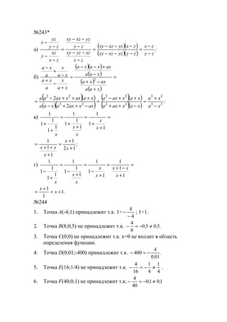 №243*
а)
( )( )
( )( )
;
zy
zx
zyyzxzxy
zxyzxzxy
zx
xzyzxy
zy
yzxzxy
zx
xz
y
zy
yz
x
−
−
=
−−−
−−−
=
−
−−
−
−−
=
−
−
−
−
б)
( )( )
( )
( )
( )
=
+
−+
−
+−−
=
+
−
+
−
+
−
xaa
axxa
xaa
axxaxa
xa
x
a
xa
xa
x
a
xa
2
( )( )
( )( )
( )( )
( )( )
;
xa
xa
xaxaxa
xaxaxa
axxaxaxaa
xaaxxaxaa
33
33
22
22
22
22
2
2
−
+
=
−++
++−
=
−++−
+++−
=
в) =
+
+
=
+
+
=
+
+
1
1
1
1
1
1
1
1
1
1
1
1
x
x
x
x
x
;
x
x
x
xx 12
1
1
1
1
+
+
=
+
++
=
г) =
+
−+
=
+
−
=
+
−
=
+
−
1
1
1
1
1
1
1
1
1
1
1
1
1
1
1
x
xx
x
x
x
x
x
.x
x
1
1
1
+=
+
=
№244
1. Точка А(-4;1) принадлежит т.к. 1=
4
4
−
− ; 1=1.
2. Точка B(8;0,5) не принадлежит т.к. .,, 5050
8
4
≠−=−
3. Точка C(0;0) не принадлежит т.к. х=0 не входит в область
определения функции.
4. Точка D(0,01;-400) принадлежит т.к. .
,010
4
400 −=−
5. Точка E(16;1/4) не принадлежит т.к.
4
1
4
1
16
4
≠−=− .
6. Точка F(40;0,1) не принадлежит т.к. 1010
40
4
,, ≠−=−
www.5balls.ru
 