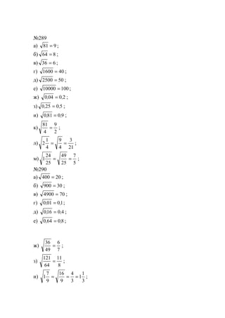№289
а) 981 = ;
б) 864 = ;
в) 636 = ;
г) 401600 = ;
д) 502500 = ;
е) 10010000 = ;
ж) 20040 ,, = ;
з) 50250 ,, = ;
и) 90810 ,, = ;
к)
2
9
4
81
= ;
л)
21
3
4
9
4
1
2 == ;
м)
5
7
25
49
25
24
1 == ;
№290
а) 20400 = ;
б) 30900 = ;
в) 704900 = ;
г) 10010 ,, = ;
д) 40160 ,, = ;
е) 80640 ,, = ;
ж)
7
6
49
36
= ;
з)
8
11
64
121
= ;
и)
3
1
1
3
4
9
16
9
7
1 === ;
www.5balls.ru
 