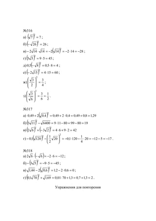 №316
а) ( ) 77
2
= ;
б) ( ) 2626
2
=− ;
в) ( ) 2814214214142
2
−=⋅−=−=⋅− ;
г) ( ) 455953
2
=⋅= ;
д) ( ) 4850850
2
=⋅=− ,, ;
е) ( ) 60154152
2
=⋅=− ;
ж)
4
3
2
3
2
=








;
з)
2
1
6
3
6
3
2
==








.
№317
а) ( ) 29180490402490402490
2
,,,,,,, =+=⋅+=+
б) ( ) 198099801196400113
2
=−=−⋅=−
в) ( ) ( ) 4229642362
22
=⋅+⋅=−+
г) ( ) 1751220
4
1
1201020
2
1
12010
2
2
−=−−=⋅−⋅−=





−− ,, .
№318
а) ( ) 1262662 −=⋅−=−⋅ ;
б) ( ) 455953
2
−=⋅−=− ;
в) ( ) 060221602441
2
=⋅−=− ,,,, ;
г) ( ) 2317031700106917010
2
=+=+⋅=+ ,,,,,, .
Упражнения для повторения
www.5balls.ru
 