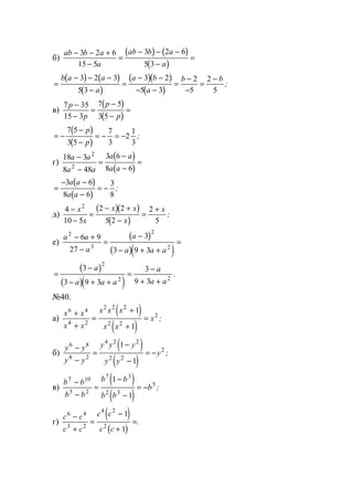 б)
( ) ( )
( )
ab b a
a
ab b a
a
− − +
−
=
− − −
−
=
3 2 6
15 5
3 2 6
5 3
( ) ( )
( )
( )( )
( )
=
− − −
−
=
− −
− −
=
−
−
=
−b a a
a
a b
a
b b3 2 3
5 3
3 2
5 3
2
5
2
5
;
в)
( )
( )
7 35
15 3
7 5
3 5
p
p
p
p
−
−
=
−
−
=
( )
( )
= −
−
−
= − = −
7 5
3 5
7
3
2
1
3
p
p
;
г)
( )
( )
18 3
8 48
3 6
8 6
2
2
a a
a a
a a
a a
−
−
=
−
−
=
( )
( )
=
− −
−
= −
3 6
8 6
3
8
a a
a a
;
д)
( )( )
( )
4
10 5
2 2
5 2
2
5
2
−
−
=
− +
−
=
+x
x
x x
x
x
;
е)
( )
( )( )
a a
a
a
a a a
2
3
2
2
6 9
27
3
3 9 3
− +
−
=
−
− + +
=
( )
( )( )
=
−
− + +
=
−
+ +
3
3 9 3
3
9 3
2
2 2
a
a a a
a
a a
.
№40.
а)
( )
( )
x x
x x
x x x
x x
x
6 4
4 2
2 2 2
2 2
2
1
1
+
+
=
+
+
= ;
б)
( )
( )
y y
y y
y y y
y y
y
6 8
4 2
4 2 2
2 2
2
1
1
−
−
=
−
−
= − ;
в)
( )
( )
b b
b b
b b
b b
b
7 10
5 2
7 3
2 3
5
1
1
−
−
=
−
−
= − ;
г)
( )
( )
c c
c c
c c
c c
6 4
3 2
4 2
2
1
1
−
+
=
−
+
=.
www.5balls.ru
 