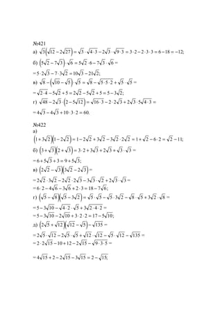 №421
а) ( )3 12 2 27 3 4 3 2 3 9 3 3 2 2 3 3 6 18 12− = ⋅ ⋅ − ⋅ ⋅ = ⋅ − ⋅ ⋅ = − = − ;
б) ( )5 2 7 3 6 5 2 6 7 3 6− ⋅ = ⋅ − ⋅ =
=5 2 3 7 3 2 10 3 21 2⋅ − ⋅ = − ;
в) ( )8 10 5 5 8 5 5 2 5 5− − ⋅ = − ⋅ ⋅ + ⋅ =
= 2 4 5 2 5 2 2 5 2 5 5 3 2⋅ − + = − + = − ;
г) ( )48 2 3 2 5 12 16 3 2 2 3 2 3 5 4 3− ⋅ − = ⋅ − ⋅ + ⋅ ⋅ =
= 4 3 4 3 10 3 2 60− + ⋅ ⋅ = .
№422
а)
( )( )1 3 2 1 2 2 1 2 2 3 2 3 2 2 2 1 2 6 2 2 11+ − = − + − ⋅ = + − ⋅ = − ;
б) ( )( )3 3 2 3 3 2 3 3 2 3 3 3+ + = ⋅ + + + ⋅ =
= 6 5 3 3 9 5 3+ + = + ;
в) ( )( )2 2 3 3 2 2 3− − =
= 2 2 3 2 2 2 2 3 3 3 2 2 3 3⋅ − ⋅ − ⋅ + ⋅ =
= 6 2 4 6 3 6 2 3 18 7 6⋅ − − + ⋅ = − ;
г) ( )( )5 8 5 3 2 5 5 5 3 2 8 5 3 2 8− − = ⋅ − ⋅ − ⋅ + ⋅ =
=5 3 10 4 2 5 3 2 4 2− − ⋅ ⋅ + ⋅ ⋅ =
=5 3 10 2 10 3 2 2 17 5 10− − + ⋅ ⋅ = − ;
д) ( )( )2 5 12 12 5 135+ − − =
= 2 5 12 2 5 5 12 12 5 12 135⋅ − ⋅ + ⋅ − ⋅ − =
= 2 2 15 10 12 2 15 9 3 5⋅ − + − − ⋅ ⋅ =
= 4 15 2 2 15 3 15 2 15+ − − = − ;
www.5balls.ru
 