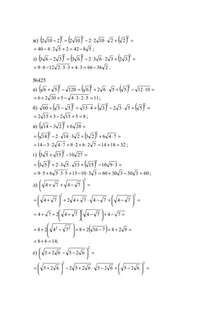 ж) ( ) ( ) ( ) =+⋅⋅−=−
222
2210221022102
5842252440 −=+⋅−= ;
з) ( ) ( ) ( ) =+⋅⋅−=−
222
3232632633263
23666343321269 −=⋅+⋅⋅−⋅= .
№425
а) ( ) ( ) ( ) =⋅−+⋅+=−+ 10125562612056
222
11523453026 =⋅⋅⋅−++= ;
б) ( ) ( ) ( ) =+⋅−+⋅=−+
222
553234155360
851523152 =+−+= ;
в) ( ) =+− 2862314
2
( ) ( ) =⋅++⋅⋅−= 746232314214
22
32181472629742314 =+=⋅+⋅+⋅⋅−= ;
г) ( ) =−+ 27101553
2
( ) ( ) =⋅−+⋅⋅+= 3910151553253
22
6033033060331015535659 =−+=⋅−+⋅⋅+⋅= ;
д) =




 −++
2
7474
=




 −+−⋅++




 +=
22
747474274
=−+




 −




 +++= 747474274
( ) =+=−+=







−+= 928716287428 22
;1468 =+=
е) =




 −−+
2
625625
=




 −+−⋅+−




 +=
22
6256256252625
www.5balls.ru
 
