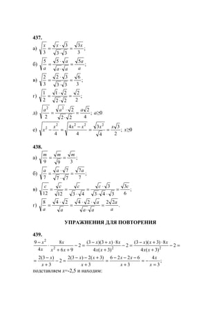 437.
а) ;
3
3
33
3
3
xxx
=
⋅
⋅
=
б) ;
555
a
a
aa
a
a
=
⋅
⋅
=
в) ;
3
6
33
32
3
2
=
⋅
⋅
=
г) ;
2
2
22
21
2
1
=
⋅
⋅
=
д) ;
4
2
22
2
2
22
aaa
=
⋅
⋅
= а≥0
е) ;
2
3
4
3
4
4
4
2222
2 xxxxx
x ==
−
=− x≥0
438.
а) ;
399
mmm
==
б) ;
7
7
77
7
7
aaa
=
⋅
⋅
=
в) ;
6
3
343
3
431212
ccccc
=
⋅⋅
⋅
=
⋅
==
г) .
2224248
a
a
aa
a
aa
=
⋅
⋅⋅
=
⋅
=
УПРАЖНЕНИЯ ДЛЯ ПОВТОРЕНИЯ
439.
=−
+
⋅+−
=−
+
⋅+−
=−
++
⋅
−
2
)3(4
8)3)(3(
2
)3(4
8)3)(3(
2
96
8
4
9
222
2
xx
xxx
xx
xxx
xx
x
x
x
;
3
4
3
6226
3
)3(2)3(2
2
3
)3(2
=
−=
+
−−−
=
+
+−−
=−
+
−
=
x
x
x
xx
x
xx
x
x
подставляем x=-2,5 и находим:
www.5balls.ru
 