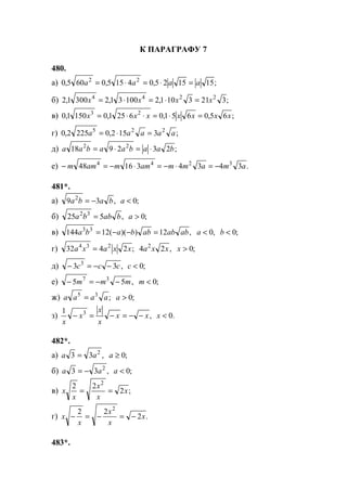 К ПАРАГРАФУ 7
480.
а) ;151525,04155,0605,0 22
aaaa =⋅=⋅=
б) ;3213101,210031,23001,2 2244
xxxx =⋅=⋅=
в) ;65,0651,06251,01501,0 23
xxxxxxx =⋅=⋅⋅=
г) ;3152,02252,0 225
aaaaa =⋅=
д) ;232918 22
baabaabaa ⋅=⋅=
е) .343431648 3244
amammammamm −=⋅−=⋅−=−
481*.
а) ,39 2
baba −= ;0<a
б) ,525 32
babba = ;0>a
в) ,12))((12144 33
abababbaba =−−= ,0<a ;0<b
г) ;2432 234
xxaxa = ,24 2
xxa ;0>x
д) ,33 3
ccc −−=− ;0<c
е) ,55 37
mmm −−=− ;0<m
ж) ;35
aaaa = ;0>a
з) ,
1 3
xx
x
x
x
x
−−=−=− .0<x
482*.
а) ,33 2
aa = ;0≥a
б) ,33 2
aa −= ;0<a
в) ;2
22 2
x
x
x
x
x ==
г) .2
22 2
x
x
x
x
x −=−=−
483*.
www.5balls.ru
 