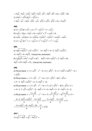 ;26232232 bababbbabaaa −−=⋅−⋅+⋅−⋅=
з) =−− )2)(24( xxxx
.256222244 xxxxxxxxxx −=⋅+⋅−⋅−⋅=
488.
а) ;1)(1)1)(1( 33
xxxxxx −=−=++−
б) ;82)()42)(2( 33
+=+=+−+ aaaaaa
в) ;)()())(( 33
nnmmnmmnnmnm −=−=++−
г) .)())(( 3332
yyxyxyxyxyx +=+=−++
489.
a) ;)22()246( 22
+=+ ;)2(2224246 2
+⋅+=+
,246246 +=+ тождество доказано;
б) ;)43()1938( 22
+=+ ;16342)3(1938 2
+⋅+=+
,19381938 +=+ тождество доказано.
490.
а) Подставим :51+=x =−++=−+=− 6)5(5216)51(6 222
x
;52=
б) Подставим :33 −=x =−−−=− )33(6)33(6 22
xx
;63636)3(3329 2
−=+⋅−+⋅−=
в) Подставим :32 +=x =++−+=+− 3)32(4)32(34 22
xx
;2334833443348)3(3224 2
=+−−++=+−−+⋅⋅+=
г) Подставим :
2
23 +
=x =+
+
−
+
=+− 5)
2
23
(3)
2
23
(53 22
xx
=+
+
−
+
=+
+
−
+⋅+
= 5
2
239
4
2611
5
2
239
4
)2(2239 2
.25,3
4
13
4
2026182611
==
+−−+
=
491*.
1) =−++ 2
)347347(
www.5balls.ru
 