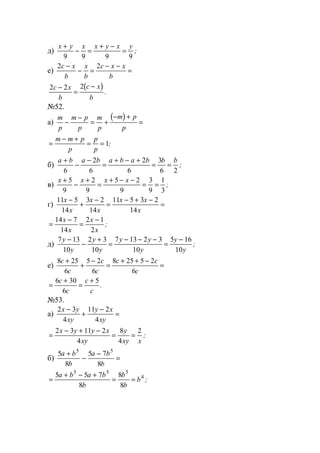 д)
x y x x y x y+
− =
+ −
=
9 9 9 9
;
е)
2 2c x
b
x
b
c x x
b
−
− =
− −
=
( )2 2 2c x
b
c x
b
−
=
−
.
№52.
а)
( )m
p
m p
p
m
p
m p
p
−
−
= +
− +
=
=
− +
= =
m m p
p
p
p
1;
б)
a b a b a b a b b b+
−
−
=
+ − +
= =
6
2
6
2
6
3
6 2
;
в)
x x x x+
−
+
=
+ − −
= =
5
9
2
9
5 2
9
3
9
1
3
;
г)
11 5
14
3 2
14
11 5 3 2
14
x
x
x
x
x x
x
−
+
−
=
− + −
=
=
−
=
−14 7
14
2 1
2
x
x
x
x
;
д)
7 13
10
2 3
10
7 13 2 3
10
5 16
10
y
y
y
y
y y
y
y
y
−
−
+
=
− − −
=
−
;
е)
8 25
6
5 2
6
8 25 5 2
6
c
c
c
c
c c
c
+
+
−
=
+ + −
=
=
+
=
+6 30
6
5c
c
c
c
.
№53.
а)
2 3
4
11 2
4
x y
xy
y x
xy
−
+
−
=
=
− + −
= =
2 3 11 2
4
8
4
2x y y x
xy
y
xy x
;
б)
5
8
5 7
8
5 5
a b
b
a b
b
+
−
−
=
=
+ − +
= =
5 5 7
8
8
8
5 5 5
4a b a b
b
b
b
b ;
www.5balls.ru
 