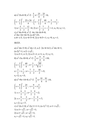 в) x2
-5x-6=0; x2
-2⋅
2
5
x+
4
25
=
4
25
+6;
4
2425
2
5
x
2
+
=





− ;
4
49
2
5
x
2
=





− ; x-
2
7
2
5
±= ;
1) x=
2
12
2
7
2
5
=+ =6; 2) x=
2
2
2
7
2
5
−=− =-1; x1=6; x2=-1;
г) x2
-8x-9=0; x2
-2⋅ 4x+16-16-9=0;
x2
-8x+16=16+9; (x-4)2
=25;
x-4= ± 5; 1) x=4+5=9; 2) x=4-5=-1; x1=9; x2=-1.
№525.
a) x2
-4x+3=0; x2
-4x=-3; x-2⋅ 2x+4=4-3; x2
-4x+4=1;
(x-2) 2
=1; x-2= 1± ;
1) x-2=1; x=3; 2) x-2=-1; x=1; x1=3; x2=1;
б) x2
+3x-10=0; x2
+2
2
3
⋅ x+
4
9
=
4
9
+10;
4
49
2
3
x
2
=





+ ; x+
4
49
2
3
±= ;
x+
2
3
=
2
7
± ; x=-
2
10
2
3
2
7
−=− =-5;
x1=2; x2=-5;
в) x2
+9x+14=0; x2
+2⋅
2
9
x+
4
81
=
4
81
-14;
4
25
2
9
x
2
=





+ ;
2
5
2
9
x ±=+ ;
1)
2
5
2
9
x =+ ; x=
2
9
2
5
− =-2;
2)
2
5
2
9
x −=+ ; x=
2
9
2
5
−− =-7;
x1=-2; x2=-7;
г) x2
-2x-1=0; x2
-2x+1=1+1; (x-1) 2
=2; x-1= 2± ;
1) x-1=- 2 ; x=- 2 +1;
2) x-1= 2 ; x= 2 +1;
x1=- 2 +1; x2= 2 +1.
www.5balls.ru
 