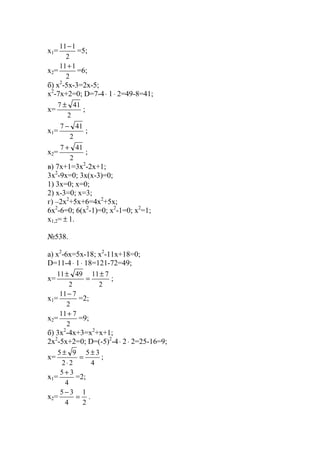 x1=
2
111−
=5;
x2=
2
111+
=6;
б) x2
-5x-3=2x-5;
x2
-7x+2=0; D=7-4⋅ 1⋅ 2=49-8=41;
x=
2
417 ±
;
x1=
2
417 −
;
x2=
2
417 +
;
в) 7x+1=3x2
-2x+1;
3x2
-9x=0; 3x(x-3)=0;
1) 3x=0; x=0;
2) x-3=0; x=3;
г) –2x2
+5x+6=4x2
+5x;
6x2
-6=0; 6(x2
-1)=0; x2
-1=0; x2
=1;
x1,2= ± 1.
№538.
a) x2
-6x=5x-18; x2
-11x+18=0;
D=11-4⋅ 1⋅ 18=121-72=49;
x=
2
711
2
4911 ±
=
±
;
x1=
2
711−
=2;
x2=
2
711+
=9;
б) 3x2
-4x+3=x2
+x+1;
2x2
-5x+2=0; D=(-5)2
-4⋅ 2⋅ 2=25-16=9;
x=
4
35
22
95 ±
=
⋅
±
;
x1=
4
35 +
=2;
x2=
2
1
4
35
=
−
.
www.5balls.ru
 