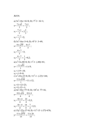 №539.
a) 3x2
-14x+16=0; D1=72
-3⋅ 16=1;
x=
3
17
3
17 ±
=
±
;
x1=
3
2
2
3
17
=
+
;
x2=
3
17 −
=2;
б) 5x2
-16x+3=0; D1=82
-5⋅ 3=49;
x=
5
78
5
498 ±
=
±
;
x1=
5
78 +
=3;
x2=
5
1
5
78
=
−
=0,2;
в) x2
+2x-80=0; D1=12
-1⋅ (-80)=81;
x=
1
811±−
--1 ± 9;
x1=-1-9=-10;
x2=-1+9=8;
г) x2
-22x-23=0; D1=112
-1⋅ (-23)=144;
x=
1
14411±
=11 ± 12;
x1=11+12=23;
x2=11-12=-1;
д) 4x2
-36x+77=0; D1=182
-4⋅ 77=16;
x=
4
418
4
1618 ±
=
±
;
x1=
4
22
4
418
=
+
=5,5;
x2=
2
7
4
14
4
418
==
−
=3,5;
е) 15y2
-22y-37=0; D1=112
-15⋅ (-37)=676;
y=
15
2611
15
67611 ±
=
±
;
www.5balls.ru
 
