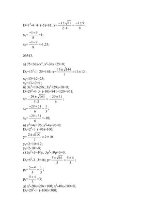 D=12
-4⋅ 4⋅ (-5)=81; x=
8
91
42
811 ±−
=
⋅
±−
;
x1=
8
91+−
=1;
x2=
8
91−−
=-1,25.
№543.
a) 25=26x-x2
; x2
-26x+25=0;
D1=132
-1⋅ 25=144; x= 1213
1
14413
±=
±
;
x1=13+12=25;
x2=13-12=1;
б) 3x2
=10-29x; 3x2
+29x-10=0;
D=292
-4⋅ 3⋅ (-10)=841+120=961;
x=
6
3129
23
96129 ±−
=
⋅
±−
;
x1=
3
1
6
3129
=
+−
;
x2=
6
3129 −−
=-10;
в) y2
=4y+96; y2
-4y-96=0;
D1=22
-1⋅ (-96)=100;
y= 102
1
1002
±=
±
;
y1=2+10=12;
y2=2-10=-8;
г) 3p2
+3=10p; 3p2
-10p+3=0;
D1=52
-3⋅ 3=16; p=
3
45
3
165 ±
=
±
;
p1=
3
1
3
45
=
−
;
p2=
3
45 +
=3;
д) x2
-20x=20x+100; x2
-40x-100=0;
D1=202
-1⋅ (-100)=500;
www.5balls.ru
 