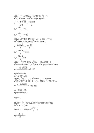 a) (x+4) 2
=x+40; x2
+8x+16-3x-40=0;
x2
+5x-24=0; D=52
-4⋅ 1⋅ (-24)=121;
x=
2
115
12
1215 ±−
=
⋅
±−
;
x1=
2
115 +−
=3;
x2=
2
115 −−
=-8;
б) (2x-3)2
=11x-19; 4x2
-12x+9-11x+19=0;
4x2
-23x+28=0; D=232
-4⋅ 4⋅ 28=81;
x=
8
923
8
8123 ±
=
±
;
x1=
8
923−
=1,75;
x2=
8
923+
=4;
в) (x+1)2
=7918-2x; x2
+2x+1+2x-7918=0;
x2
+4x=7917=0; D1=22
-1⋅ (-7917)=4+7917=7921;
x=
1
79212 ±−
=-2 ± 89;
x1=-2+89=87;
x2=-2-89=-91;
г) (x+2)2
=3131-2x; x2
+4x+4-3131+2x=0;
x2
+6x-3127=0; D1=9-1⋅ (-3127)=9+3127=3136;
x= 563
1
31363
±−=
±−
;
x1=-3+56=53;
x2=-3-56=-59.
№546.
a) 3(x+4)2
=10x+32; 3(x2
+8x+16)=10x+32;
3x2
+14x+16=0;
D1=72
-3⋅ 16=1; x=
3
17 ±−
;
x1=
3
17 +−
=-2;
www.5balls.ru
 