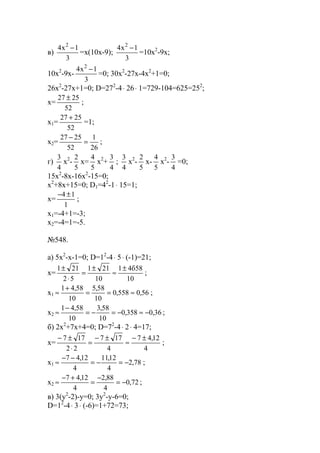 в)
3
1x4 2
−
=x(10x-9);
3
1x4 2
−
=10x2
-9x;
10x2
-9x-
3
1x4 2
−
=0; 30x2
-27x-4x2
+1=0;
26x2
-27x+1=0; D=272
-4⋅ 26⋅ 1=729-104=625=252
;
x=
52
2527 ±
;
x1=
52
2527 +
=1;
x2=
26
1
52
2527
=
−
;
г)
4
3
x2
-
5
2
x=
5
4
x2
+
4
3
;
4
3
x2
-
5
2
x-
5
4
x2
-
4
3
=0;
15x2
-8x-16x2
-15=0;
x2
+8x+15=0; D1=42
-1⋅ 15=1;
x=
1
14 ±−
;
x1=-4+1=-3;
x2=-4=1=-5.
№548.
a) 5x2
-x-1=0; D=12
-4⋅ 5⋅ (-1)=21;
x=
10
58б41
10
211
52
211 ±
≈
±
=
⋅
±
;
x1 56,0558,0
10
58,5
10
58,41
≈==
+
≈ ;
x2 36,0358,0
10
58,3
10
58,41
−≈−=−=
−
≈ ;
б) 2x2
+7x+4=0; D=72
-4⋅ 2⋅ 4=17;
x=
4
12,47
4
177
22
177 ±−
≈
±−
=
⋅
±−
;
x1 78,2
4
12,11
4
12,47
−=−=
−−
≈ ;
x2 72,0
4
88,2
4
12,47
−=
−
=
+−
≈ ;
в) 3(y2
-2)-y=0; 3y2
-y-6=0;
D=12
-4⋅ 3⋅ (-6)=1+72=73;
www.5balls.ru
 