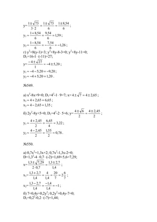 y=
6
54,81
6
731
23
731 ±
≈
±
=
⋅
±
;
y1 59,1
6
54,9
6
54,81
==
+
≈ ;
y2 26,1
6
54,7
6
54,81
−≈−=
−
≈ ;
г) y2
+8(y-1)=3; y2
+8y-8-3=0; y2
+8y-11=0;
D1=16-1⋅ (-11)=27;
y= 20,54
1
274
±−≈
±−
;
y1 20,920,54 −=−−≈ ;
y2 20,120,54 =+−≈ .
№549.
a) x2
-8x+9=0; D1=42
-1⋅ 9=7; x= 65,2474 ±≈± ;
x1 65,665,24 =+≈ ;
x2 35,165,24 =−≈ ;
б) 2y2
-8y+5=0; D1=42
-2⋅ 5=6; y=
2
45,24
2
64 ±
≈
±
;
y1 22,3
4
45,6
2
45,24
≈=
+
≈ ;
y2 78,0
2
55,1
2
45,24
≈=
−
≈ .
№550.
a) 0,7x2
=1,3x+2; 0,7x2
-1,3x-2=0;
D=1,32
-4⋅ 0,7⋅ (-2)=1,69+5,6=7,29;
x=
4,1
7,23,1
7,02
29,73,1 ±
=
⋅
±
;
x1=
7
6
2
7
20
4,1
4
4,1
7,23,1
===
+
;
x2= 1
4,1
4,1
4,1
7,23,1
−=
−
=
−
;
б) 7=0,4y+0,2y2
; 0,2y2
+0,4y-7=0;
D1=0,22
-0,2⋅ (-7)=1,44;
www.5balls.ru
 