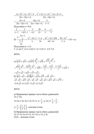 =
+−
++−−++
=
+−
+−−+
=
)1x)(1x(2
4)1x2x(1x2x
)1x)(1x(2
4)1x()1x( 2222
1x
2
)1x)(1x(2
)1x(4
)1x)(1x(2
4x4
−
=
+−
+
=
+−
+
= ;
Подставим х=-0,5:
3
1
1
3
4
15
20
5,1
2
15,0
2
1x
2
−=−=−=
−
=
−−
=
−
;
б) )a1(3
a1
)a1(3
)a1(a
a3)1a2a(
a3
a1
:
a
1a2a
a3
a1
a
1a2
a 222
−=
−
−
=
−
+−
=
−+−
=
−
−
−
;
Подставим a=-1,5:
3⋅ (1-a)=3⋅ (1-(-1,5))=3⋅ (1+1,5)=3⋅ 2,5=7,5.
№554.
a) ( ) +
⋅
=+⋅−+
7
721
20
7
7
3521421
=+
⋅
−+=+
⋅
−
⋅
+ 52
7
572
7
27
7
37
20
7
7352
7
714
235223 +=−+= ;
б) ( )( ) +⋅=+−−+ 5575351535
=+⋅+⋅−⋅−⋅−⋅ 75315335351553
=5-5 3 -3+3 5 +5 3 =2+3 5 .
№555.
a) Приравняем правые части обоих уравнений:
7x-1=2x;
7x-2x-1=0; 5x-1=0; 5x=1; x=
5
1
; y=2x=2
5
1
⋅ =
5
2
;
y=
5
2
; 





5
2
;
5
1
- искомая точка;
б) Приравняем правые части обоих уравнений:
3x-11=4; 3x=4+11; 3x=15; x=5; y=4;
(5;4) – искомая точка.
www.5balls.ru
 