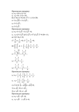 Произведем проверку:
x1+x2=16+(-1)=15;
x1 ⋅ x2=16⋅ (-1)=-16;
б) x2
-6x-11=0; D1=32
-1⋅ (-11)=20;
x= 523203 ±=± ;
x1=3+2 5 ;
x2=3-2 5 .
Произведем проверку:
x1+x2=3+2 5 +3-2 5 =6;
x1 ⋅ x2=(3+2 5 )(3-2 5 )=32
-(2 5 )2
=9-20=-11;
в) 12x2
-4x-1=0;
x2
-
12
4
x-
12
1
=0; x2
-
3
1
x-
12
1
=0;
D=
2
3
1






-4⋅ 1⋅ 





−
12
1
=
9
1
+
3
1
=
9
4
;
x=
2
3
2
3
1
2
9
4
3
1
±
=
±
;
x1=
2
1
2
3
2
3
1
=
+
;
x2=
6
1
2
3
1
2
3
2
3
1
−=
−
=
−
.
Произведем проверку:
x1+x2=
3
1
6
1
2
1
6
1
2
1
=−=





−+ ;
x1 ⋅ x2=
12
1
6
1
2
1
−=





−⋅ ;
г) x2
-6=0; ( )( )66 +− xx =0;
1) x- 6 =0; x= 6 ;
2) x+ 6 =0; x=- 6
Произведем проверку:
x1+x2= 6 - 6 =0;
x1 ⋅ x2= 6 ⋅ (- 6 )=-6;
www.5balls.ru
 