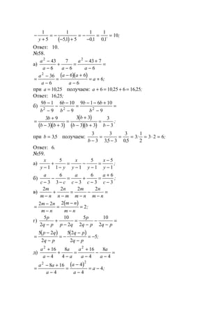 ( )
−
+
= −
− +
= −
−
= =
1
5
1
51 5
1
01
1
01
10
y , , ,`
;
Ответ: 10.
№58.
а)
a
a a
a
a
2 2
43
6
7
6
43 7
6
−
−
+
−
=
− +
−
=
( )( )
=
−
−
=
− +
−
= +
a
a
a a
a
a
2
36
6
6 6
6
6;
при a = 10 25, получаем: a + = + =6 10 25 6 16 25, , ;
Ответ: 16 25, ;
б)
9 1
9
6 10
9
9 1 6 10
92 2 2
b
b
b
b
b b
b
−
−
−
−
−
=
− − +
−
=
( )( )
( )
( )( )
=
+
− +
=
+
− +
=
−
3 9
3 3
3 3
3 3
3
3
b
b b
b
b b b
;
при b = 35, получаем:
3
3
3
35 3
3
05
3
1
2
3 2 6
b −
=
−
= = = ⋅ =
, ,
: ;
Ответ: 6.
№59.
а)
x
y y
x
y y
x
y−
+
−
=
−
−
−
=
−
−1
5
1 1
5
1
5
1
;
б)
a
c c
a
c c
a
c−
−
−
=
−
+
−
=
+
−3
6
3 3
6
3
6
3
;
в)
2 2 2 2m
m n
n
n m
m
m n
n
m n−
+
−
=
−
−
−
=
( )
=
−
−
=
−
−
=
2 2 2
2
m n
m n
m n
m n
;
г)
5
2
10
2
5
2
10
2
p
q p p q
p
q p q p−
+
−
=
−
−
−
=
( ) ( )
=
−
−
= −
−
−
= −
5 2
2
5 2
2
5
p q
q p
q p
q p
;
д)
a
a
a
a
a
a
a
a
2 2
16
4
8
4
16
4
8
4
+
−
+
−
=
+
−
−
−
=
( )=
− +
−
=
−
−
= −
a a
a
a
a
a
2 2
8 16
4
4
4
4;
www.5balls.ru
 