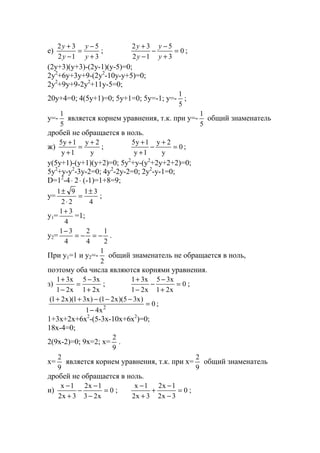 е)
3
5
12
32
+
−
=
−
+
y
y
y
y
; 0
3
5
12
32
=
+
−
−
−
+
y
y
y
y
;
(2y+3)(y+3)-(2y-1)(y-5)=0;
2y2
+6y+3y+9-(2y2
-10y-y+5)=0;
2y2
+9y+9-2y2
+11y-5=0;
20y+4=0; 4(5y+1)=0; 5y+1=0; 5y=-1; y=-
5
1
;
y=-
5
1
является корнем уравнения, т.к. при y=-
5
1
общий знаменатель
дробей не обращается в ноль.
ж)
y
2y
1y
1y5 +
=
+
+
; 0
y
2y
1y
1y5
=
+
−
+
+
;
y(5y+1)-(y+1)(y+2)=0; 5y2
+y-(y2
+2y+2+2)=0;
5y2
+y-y2
-3y-2=0; 4y2
-2y-2=0; 2y2
-y-1=0;
D=12
-4⋅ 2⋅ (-1)=1+8=9;
y=
4
31
22
91 ±
=
⋅
±
;
y1=
4
31+
=1;
y2=
2
1
4
2
4
31
−=−=
−
.
При y1=1 и y2=-
2
1
общий знаменатель не обращается в ноль,
поэтому оба числа являются корнями уравнения.
з)
x21
x35
x21
x31
+
−
=
−
+
; 0
x21
x35
x21
x31
=
+
−
−
−
+
;
0
x41
)x35)(x21()x31)(x21(
2
=
−
−−−++
;
1+3x+2x+6x2
-(5-3x-10x+6x2
)=0;
18x-4=0;
2(9x-2)=0; 9x=2; x=
9
2
.
x=
9
2
является корнем уравнения, т.к. при x=
9
2
общий знаменатель
дробей не обращается в ноль.
и) 0
x23
1x2
3x2
1x
=
−
−
−
+
−
; 0
3x2
1x2
3x2
1x
=
−
−
+
+
−
;
www.5balls.ru
 