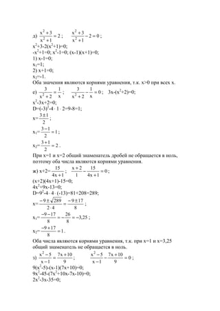 д) 2
1x
3x
2
2
=
+
+
; 02
1x
3x
2
2
=−
+
+
;
x2
+3-2(x2
+1)=0;
-x2
+1=0; x2
-1=0; (x-1)(x+1)=0;
1) x-1=0;
x1=1;
2) x+1=0;
x2=-1.
Оба значения являются корнями уравнения, т.к. x>0 при всех х.
е)
x
1
2x
3
2
=
+
; 0
x
1
2x
3
2
=−
+
; 3x-(x2
+2)=0;
x2
-3x+2=0;
D=(-3)2
-4⋅ 1⋅ 2=9-8=1;
x=
2
13±
;
x1= 1
2
13
=
−
;
x2= 2
2
13
=
+
.
При х=1 и х=2 общий знаменатель дробей не обращается в ноль,
поэтому оба числа являются корнями уравнения.
ж) х+2=
1x4
15
+
; 0
1x4
15
1
2x
=
+
−
+
;
(x+2)(4x+1)-15=0;
4x2
+9x-13=0;
D=92
-4⋅ 4⋅ (-13)=81+208=289;
x=
8
179
42
2899 ±−
=
⋅
±−
;
x1= 25,3
8
26
8
179
−=−=
−−
;
x2= 1
8
179
=
+−
.
Оба числа являются корнями уравнения, т.к. при х=1 и х=3,25
общий знаменатель не обращается в ноль.
з)
9
10x7
1x
5x2
+
=
−
−
; 0
9
10x7
1x
5x2
=
+
−
−
−
;
9(x2
-5)-(x-1)(7x+10)=0;
9x2
-45-(7x2
+10x-7x-10)=0;
2x2
-3x-35=0;
www.5balls.ru
 