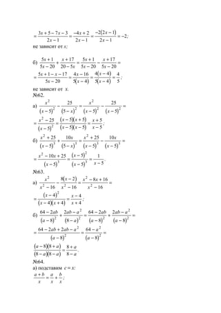 ( )
=
+ − −
−
=
− +
−
=
− −
−
= −
3 5 7 3
2 1
4 2
2 1
2 2 1
2 1
2
x x
x
x
x
x
x
;
не зависит от x;
б)
5 1
5 20
17
20 5
5 1
5 20
17
5 20
x
x
x
x
x
x
x
x
+
−
+
+
−
=
+
−
−
+
−
=
( )
( )
( )
=
+ − −
−
=
−
−
=
−
−
=
5 1 17
5 20
4 16
5 4
4 4
5 4
4
5
x x
x
x
x
x
x
;
не зависит от x.
№62.
а)
( ) ( ) ( ) ( )
x
x x
x
x x
2
2 2
2
2 2
5
25
5 5
25
5−
−
−
=
−
−
−
=
( )
( )( )
( )( )
=
−
−
=
− +
− −
=
+
−
x
x
x x
x x
x
x
2
2
25
5
5 5
5 5
5
5
;
б)
( ) ( ) ( ) ( )
x
x
x
x
x
x
x
x
2
3 3
2
3 3
25
5
10
5
25
5
10
5
+
−
+
−
=
+
−
−
−
=
( )
( )
( )
=
− +
−
=
−
−
=
−
x x
x
x
x x
2
3
2
3
10 25
5
5
5
1
5
.
№63.
а)
( )x
x
x
x
x x
x
2
2 2
2
2
16
8 2
16
8 16
16−
−
−
−
=
− +
−
=
( )
( )( )
=
−
− +
=
−
+
x
x x
x
x
4
4 4
4
4
2
;
б)
( ) ( ) ( ) ( )
64 2
8
2
8
64 2
8
2
8
2
2
2 2
2
2
−
−
+
−
−
=
−
−
+
−
−
=
ab
a
ab a
a
ab
a
ab a
a
( ) ( )
=
− + −
−
=
−
−
=
64 2 2
8
64
8
2
2
2
2
ab ab a
a
a
a
( )( )
( )( )
a a
a a
a
a
− +
− −
=
+
−
8 8
8 8
8
8
.
№64.
а) подставим c x= :
a b
x
a
x
b
x
+
= + ;
www.5balls.ru
 