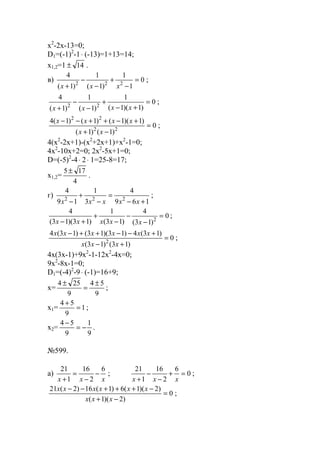 x2
-2x-13=0;
D1=(-1)2
-1⋅ (-13)=1+13=14;
x1,2=1 14± .
в) 0
1
1
)1(
1
)1(
4
222
=
−
+
−
−
+ xxx
;
0
)1)(1(
1
)1(
1
)1(
4
22
=
+−
+
−
−
+ xxxx
;
0
)1()1(
)1)(1()1()1(4
22
22
=
−+
+−++−−
xx
xxxx
;
4(x2
-2x+1)-(x2
+2x+1)+x2
-1=0;
4x2
-10x+2=0; 2x2
-5x+1=0;
D=(-5)2
-4⋅ 2⋅ 1=25-8=17;
x1,2=
4
175 ±
.
г)
169
4
3
1
19
4
222
+−
=
−
+
− xxxxx
;
0
)13(
4
)13(
1
)13)(13(
4
2
=
−
−
−
+
+− xxxxx
;
0
)13()13(
)13(4)13)(13()13(4
2
=
+−
+−−++−
xxx
xxxxxx
;
4x(3x-1)+9x2
-1-12x2
-4x=0;
9x2
-8x-1=0;
D1=(-4)2
-9⋅ (-1)=16+9;
x=
9
54
9
254 ±
=
±
;
x1= 1
9
54
=
+
;
x2=
9
1
9
54
−=
−
.
№599.
a)
xxx
6
2
16
1
21
−
−
=
+
; 0
6
2
16
1
21
=+
−
−
+ xxx
;
0
)2)(1(
)2)(1(6)1(16)2(21
=
−+
−+++−−
xxx
xxxxxx
;
www.5balls.ru
 