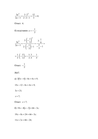 3
2 1
3 2
2 2 1
12
3
4
2 2
a
a −
=
⋅
⋅ −
= = ;
Ответ: 4;
б) подставим a = −
1
3
:
3
2 1
3
1
3
2
1
3
1
3
1
9
2
3
1
2
2
a
a −
=
⋅ −






⋅ −





 −
=
⋅
− −
=
= −





 = −
⋅
⋅
= −
1
3
5
3
1 3
3 5
1
5
: ;
Ответ: −
1
5
.
№67.
а) ( )3 5 4 8 4 9x x x− − = + ;
15 12 8 4 9x x x− − = + ;
3 21x = ;
x = 7;
Ответ: x = 7;
б) ( )19 8 3 66 3x x x− − = − ;
19 8 24 66 3x x x− + = − ;
11 3 66 24x x+ = − ;
www.5balls.ru
 