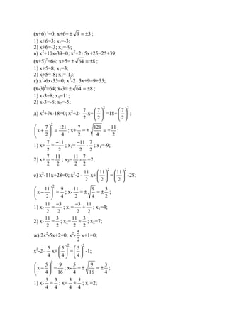 (x+6) 2
=0; x+6= 39 ±=± ;
1) x+6=3; x1=-3;
2) x+6=-3; x2=-9;
в) x2
+10x-39=0; x2
+2⋅ 5x+25=25+39;
(x+5)2
=64; x+5= 864 ±=± ;
1) x+5=8; x1=3;
2) x+5=-8; x2=-13;
г) x2
-6x-55=0; x2
-2⋅ 3x+9=9+55;
(x-3)2
=64; x-3= 864 ±=± ;
1) x-3=8; x1=11;
2) x-3=-8; x2=-5;
д) x2
+7x-18=0; x2
+2⋅
2
7
x+
2
2
7






=18+
2
2
7






;
4
121
2
7
х
2
=





+ ; x+
2
7
=
2
11
4
121
±=± ;
1) x+
2
7
=
2
11−
; x1=
2
11−
-
2
7
; x1=-9;
2) x+
2
7
=
2
11
; x2=
2
11
-
2
7
=2;
е) x2
-11x+28=0; x2
-2⋅
2
11
x+
2
2
11






=
2
2
11






-28;
4
9
2
11
х
2
=





− ; x-
2
11
=
2
3
4
9
±=± ;
1) x-
2
11
=
2
3−
; x1=
2
3−
+
2
11
; x1=4;
2) x-
2
11
=
2
3
; x2=
2
11
+
2
3
; x2=7;
ж) 2x2
-5x+2=0; x2
-
2
5
x+1=0;
x2
-2⋅
4
5
x+
2
4
5






=
2
4
5






-1;
2
4
5
х 





− =
16
9
; x-
4
5
=
4
3
16
9
±=± ;
1) x-
4
5
=
4
3
; x=
4
3
+
4
5
; x1=2;
www.5balls.ru
 